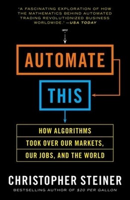 Automate This: How Algorithms Took Over Our Markets, Our Jobs, and the World by 
