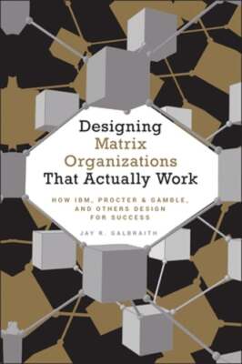 Designing Matrix Organizations That Actually Work: How Ibm, Proctor & Gamble and