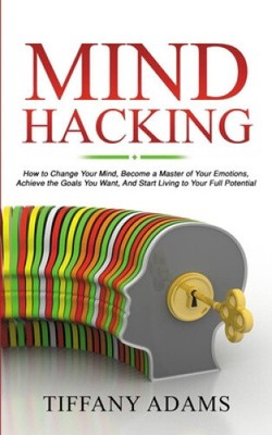Mind Hacking: How to Change Your Mind, Become a Master of Your Emotions,