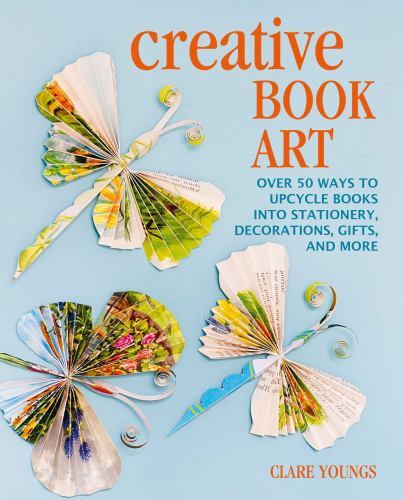 Creative Book Art : Over 50 Ways to Upcycle Books into Stationery, ...