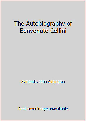 The Autobiography of Benvenuto Cellini by Symonds, John Addington