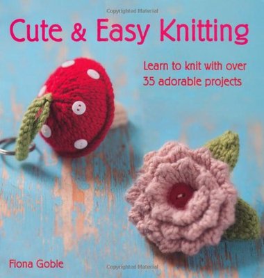 Cute and Easy Knitting: Learn to knit with over 35 adorable projects,Fiona Gobl