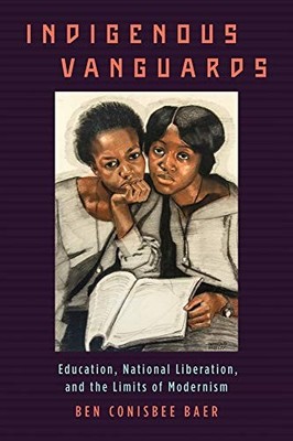 INDIGENOUS VANGUARDS: EDUCATION, NATIONAL LIBERATION, AND By Ben Conisbee Baer