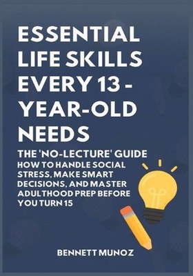 Essential Life Skills Every 13-Year Old Needs: The 'No-Lecture' Guide: How to Ha