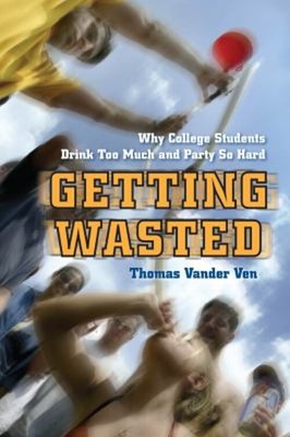 Getting Wasted : Why College Students Drink Too Much and Party So