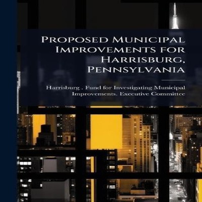 Proposed Municipal Improvements for Harrisburg Pennsylvania Creat