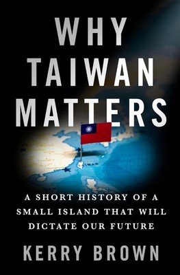 Why Taiwan Matters: A Short History of a Small Island That Will Dictate Our ...