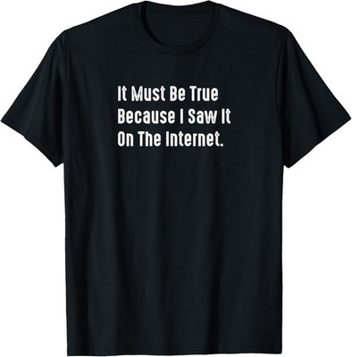 It Must Be True Because I Saw It On The Internet, Sarcastic T-Shirt