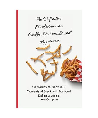 The Definitive Mediterranean Cookbook to Snacks and Appetizers: Get Ready to Enj