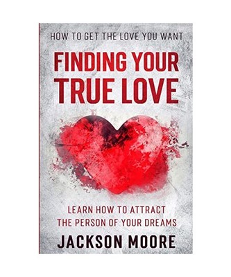 How To Get The Love You Want: Finding Your True Love - Learn How To Attract The 