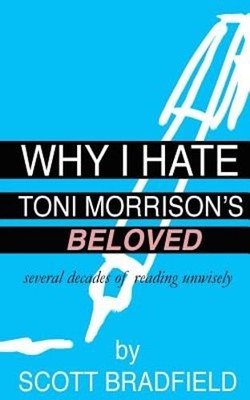 Why I Hate Toni Morrison's BELOVED: Several Decades of Reading Unwisely: New