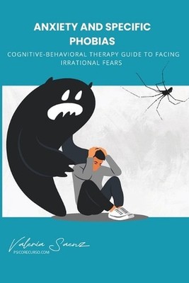 Anxiety and Specific Phobias: Cognitive-Behavioral Therapy Guide to Facing Irrat