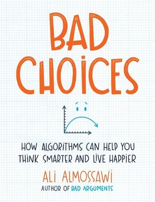Bad Choices: How Algorithms Can Help You Think Smarter and Live Happier by Ali A