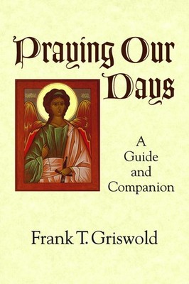 Praying Our Days: A Guide and Companion by Frank T. Griswold