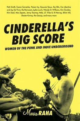 Cinderella's Big Score: Women of the Punk and Indie Underground by Maria Raha