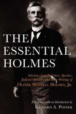 The Essential Holmes: Selections from the Letters, Speeches, Judicial Opinions,