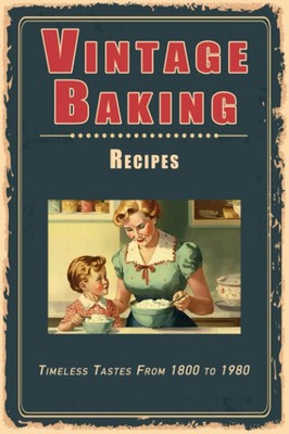 Vintage Baking Recipes: Timeless Tastes From 1800 to 1980 (Vintage & Retro Recip