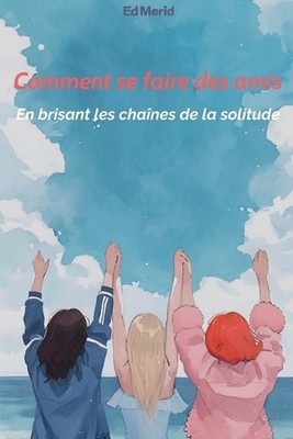 Comment se faire des amis: En brisant les cha?nes de la solitude by Ed Merid Pap
