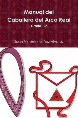 Manual del Caballero del Real Arco: Grado 13? del R: .E: .A: .A: . by Juan Vicen