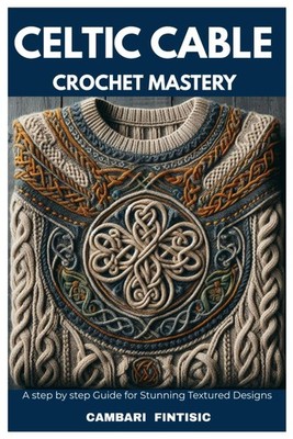 CELTIC CABLE CROCHET MASTERY: A Step by Step Guide for Stunning Textured Designs