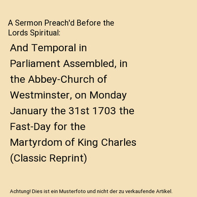 A Sermon Preach'd Before the Lords Spiritual: And Temporal in Parliament Assembl