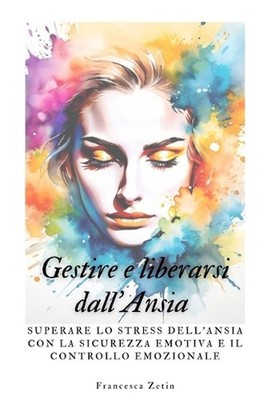 Gestire E Liberarsi Dall'ansia: Superare Lo Stress Dell'ansia Con La Sicurezza E