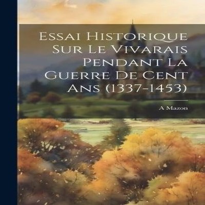 Essai Historique Sur Le Vivarais Pendant La Guerre De Cent Ans (1
