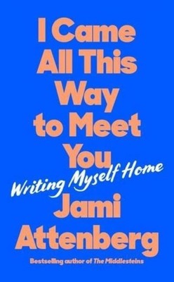 I Came All This Way to Meet You: Writing Myself Home Jami Attenberg