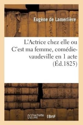 L'Actrice Chez Elle Ou c'Est Ma Femme, Comédie-Vaudeville En 1 Acte: Lyon,