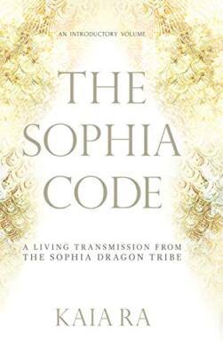 The Sophia Code: A Living Transmission from The Sophia Dragon Tribe Kaia Ra