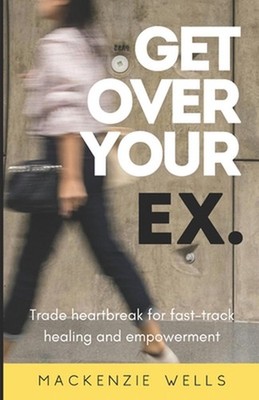 Get Over Your Ex: Trade heartbreak for fast-track healing and empowerment by Mac