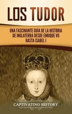 Los Tudor: Una Fascinante Gu?a de la Historia de Inglaterra desde Enrique VII ha