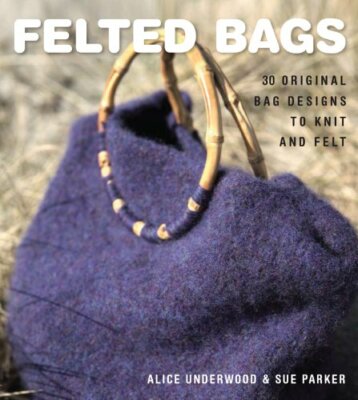 Felted Bags: 30 Original Bag Designs to Knit and Felt,Alice Underwood,Sue Parke