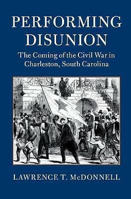 Performing Disunion The Coming of the Civil War in Charleston, South Carolina