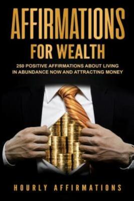 Affirmations For Wealth: 250 Positive Affirmations About Living In Abundanc...