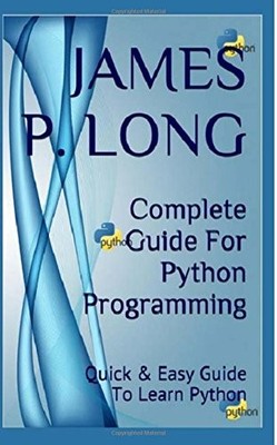 COMPLETE GUIDE FOR PYTHON PROGRAMMING: QUICK & EASY GUIDE By James P. Long *NEW*