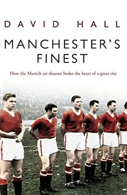 Manchester's Finest: How the Munich air disaster broke the hea ,