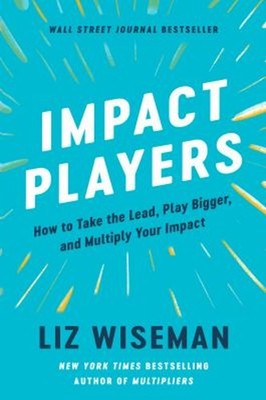 Impact Players : How to Take the Lead, Play Bigger, and Multiply