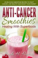 Anti-Cancer Smoothies: Healing With Superfoods: 35 Delicious Smoothie Rec - GOOD