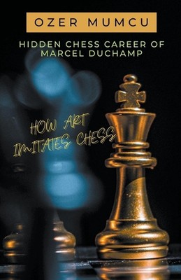 Hidden Chess Career of Marcel Duchamp How Art Imitates Chess by ?zer Mumcu Paper