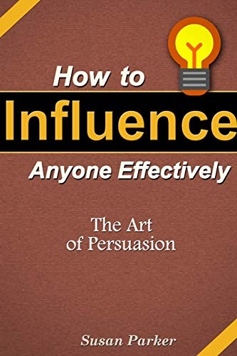 How to Influence Anyone Effectively: The Art of Persuasion, Parker, Susan<-