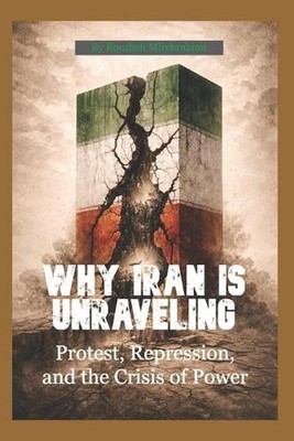 Why Iran Is Unraveling: Protest, Repression, and the Crisis of Power by Roozbeh 
