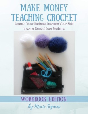 Make Money Teaching Crochet: Launch Your Business, Increase Your Side Income...
