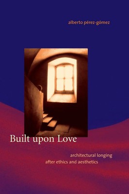 Built upon Love Architectural Longing after Ethics and Aesthetics Perez-Gomez