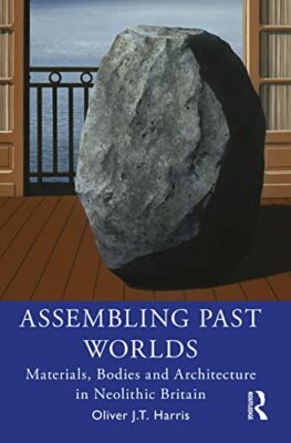 Assembling Past Worlds: Materials, Bodies and Architecture in Neolithic Brita...