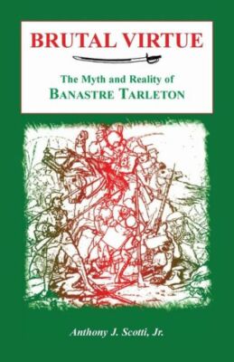 Brutal Virtue: The Myth And Reality Of Banastre Tarleton
