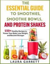 The Essential Guide to Smoothies, Smoothie Bowls, and Protein Shakes: 150+ H...