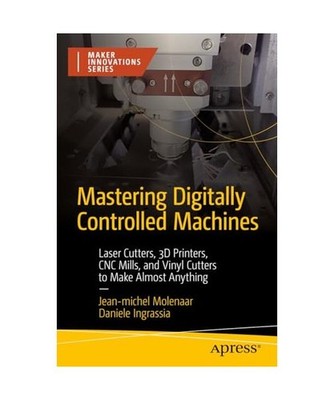 Mastering Digitally Controlled Machines: Laser Cutters, 3D Printers, Cnc Mills, 