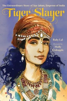 Tiger Slayer: The Extraordinary Story of Nur Jahan, Empress of India by Ruby Lal