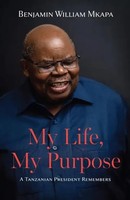 My Life, My Purpose | A Tanzanian President Remembers | Benjamin William Mkapa